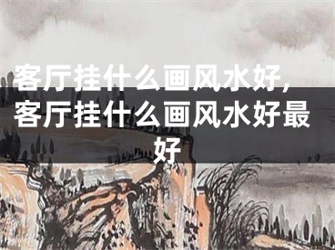 客厅挂什么画风水好,客厅挂什么画风水好最好