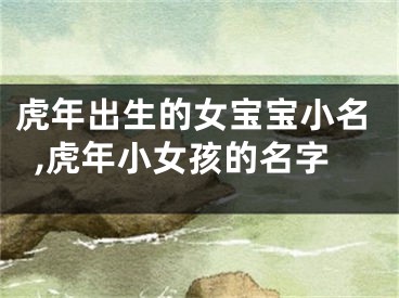 虎年出生的女宝宝小名,虎年小女孩的名字
