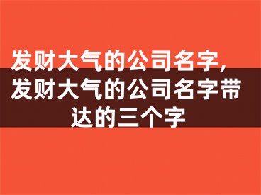 发财大气的公司名字,发财大气的公司名字带达的三个字