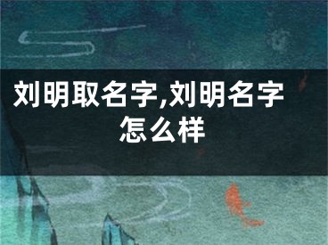 刘明取名字,刘明名字怎么样