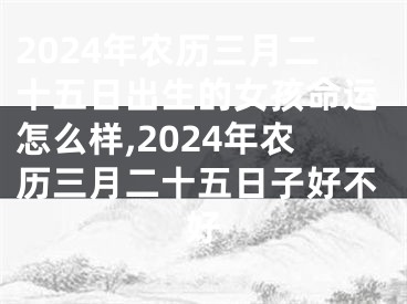 2024年农历三月二十五日出生的女孩命运怎么样,2024年农历三月二十五日子好不好