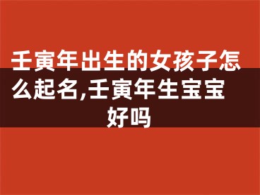 壬寅年出生的女孩子怎么起名,壬寅年生宝宝好吗