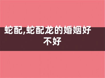蛇配,蛇配龙的婚姻好不好