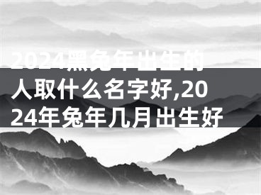 2024黑兔年出生的人取什么名字好,2024年兔年几月出生好