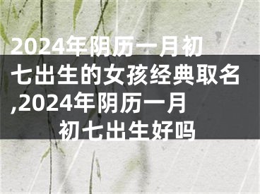 2024年阴历一月初七出生的女孩经典取名,2024年阴历一月初七出生好吗