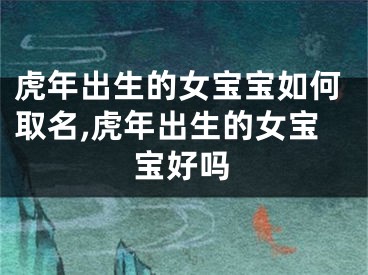 虎年出生的女宝宝如何取名,虎年出生的女宝宝好吗