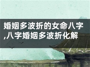 婚姻多波折的女命八字,八字婚姻多波折化解