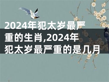 2024年犯太岁最严重的生肖,2024年犯太岁最严重的是几月