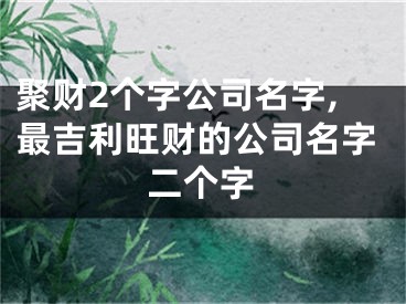聚财2个字公司名字,最吉利旺财的公司名字二个字