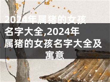 2024年属猪的女孩名字大全,2024年属猪的女孩名字大全及寓意