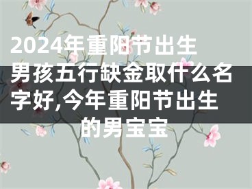 2024年重阳节出生男孩五行缺金取什么名字好,今年重阳节出生的男宝宝