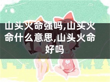 山头火命强吗,山头火命什么意思,山头火命好吗