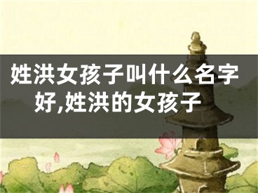 姓洪女孩子叫什么名字好,姓洪的女孩子