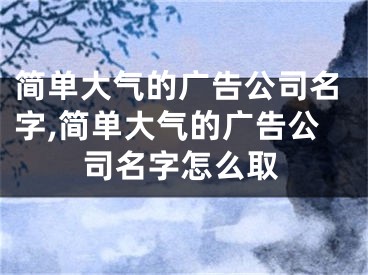 简单大气的广告公司名字,简单大气的广告公司名字怎么取