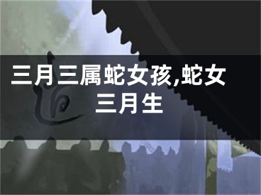 三月三属蛇女孩,蛇女三月生