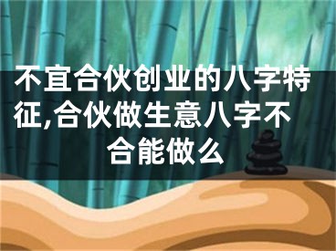 不宜合伙创业的八字特征,合伙做生意八字不合能做么