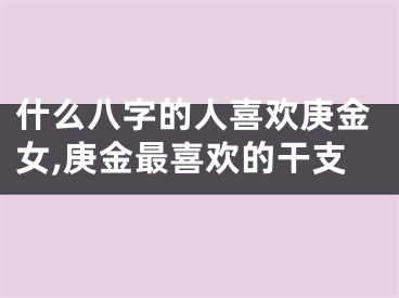 什么八字的人喜欢庚金女,庚金最喜欢的干支