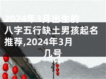 2024年3月出生的八字五行缺土男孩起名推荐,2024年3月几号