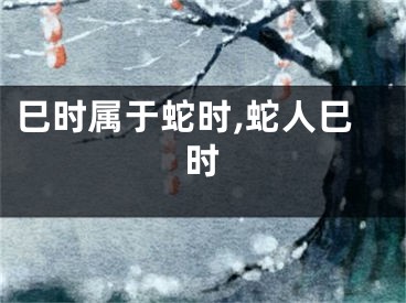 巳时属于蛇时,蛇人巳时
