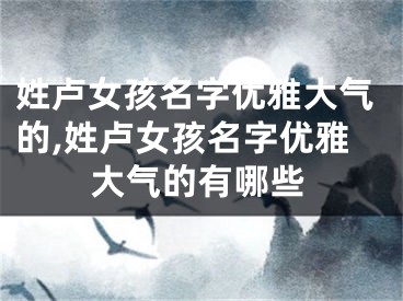 姓卢女孩名字优雅大气的,姓卢女孩名字优雅大气的有哪些