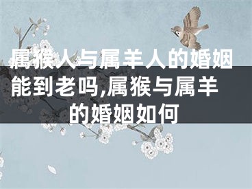 属猴人与属羊人的婚姻能到老吗,属猴与属羊的婚姻如何
