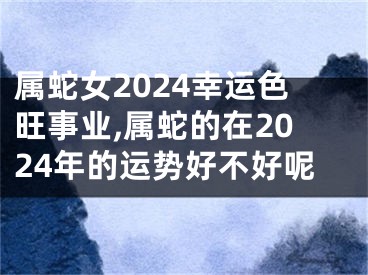属蛇女2024幸运色旺事业,属蛇的在2024年的运势好不好呢
