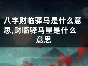 八字财临驿马是什么意思,财临驿马星是什么意思