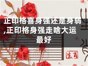 正印格喜身强还是身弱,正印格身强走啥大运最好