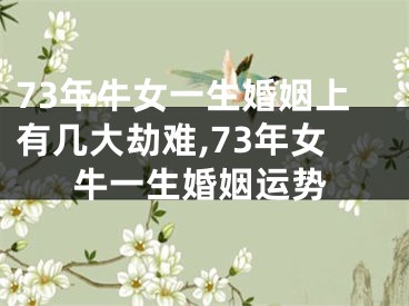 73年牛女一生婚姻上有几大劫难,73年女牛一生婚姻运势
