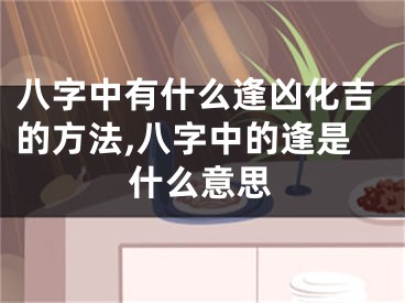 八字中有什么逢凶化吉的方法,八字中的逢是什么意思