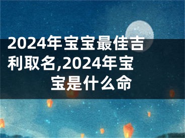 2024年宝宝最佳吉利取名,2024年宝宝是什么命