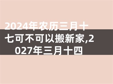 2024年农历三月十七可不可以搬新家,2027年三月十四
