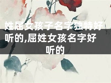 姓屈女孩子名字独特好听的,屈姓女孩名字好听的
