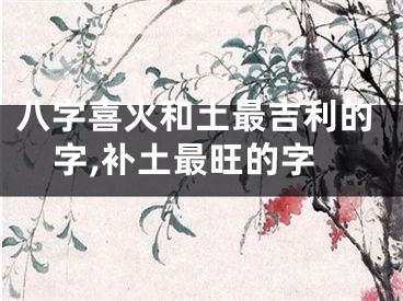 八字喜火和土最吉利的字,补土最旺的字