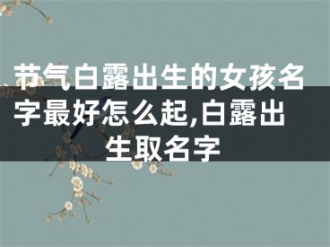节气白露出生的女孩名字最好怎么起,白露出生取名字