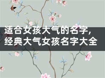 适合女孩大气的名字,经典大气女孩名字大全