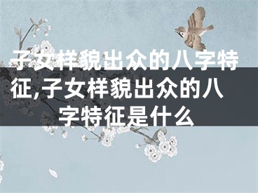 子女样貌出众的八字特征,子女样貌出众的八字特征是什么