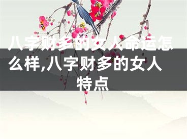 八字财多的女人命运怎么样,八字财多的女人特点