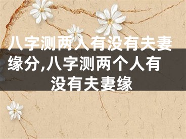 八字测两人有没有夫妻缘分,八字测两个人有没有夫妻缘
