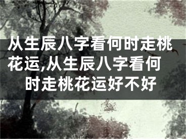 从生辰八字看何时走桃花运,从生辰八字看何时走桃花运好不好