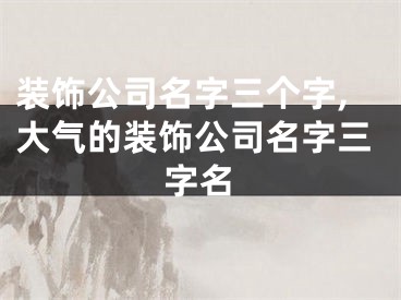 装饰公司名字三个字,大气的装饰公司名字三字名
