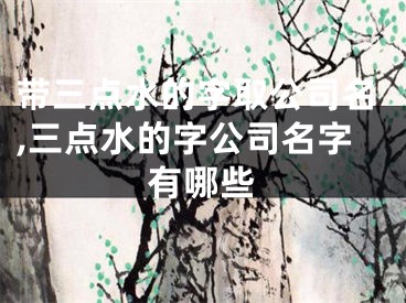 带三点水的字取公司名,三点水的字公司名字有哪些