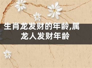 生肖龙发财的年龄,属龙人发财年龄