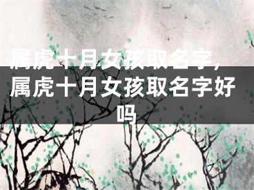 属虎十月女孩取名字,属虎十月女孩取名字好吗