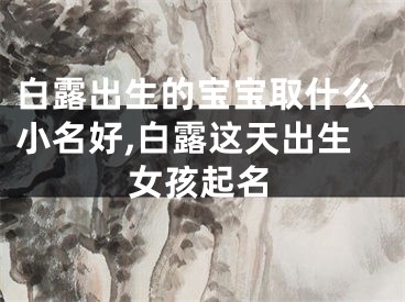 白露出生的宝宝取什么小名好,白露这天出生女孩起名