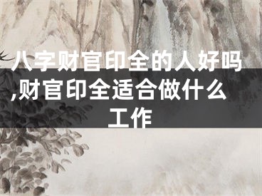 八字财官印全的人好吗,财官印全适合做什么工作