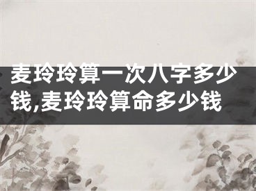 麦玲玲算一次八字多少钱,麦玲玲算命多少钱