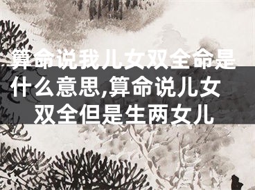 算命说我儿女双全命是什么意思,算命说儿女双全但是生两女儿