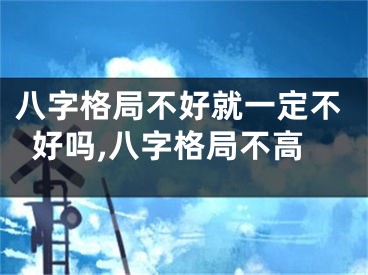 八字格局不好就一定不好吗,八字格局不高