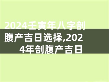 2024壬寅年八字剖腹产吉日选择,2024年剖腹产吉日